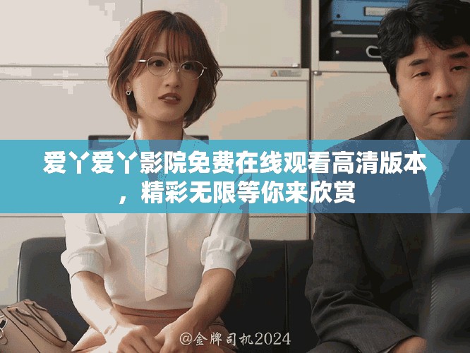 爱丫爱丫影院免费在线观看高清版本，精彩无限等你来欣赏