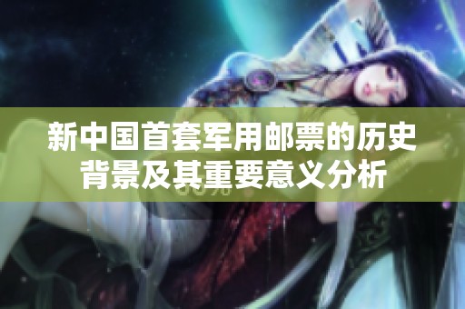 新中国首套军用邮票的历史背景及其重要意义分析