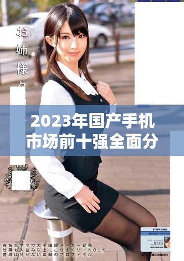 2023年国产手机市场前十强全面分析与推荐详解
