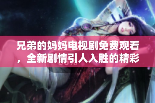 兄弟的妈妈电视剧免费观看，全新剧情引人入胜的精彩内容解析