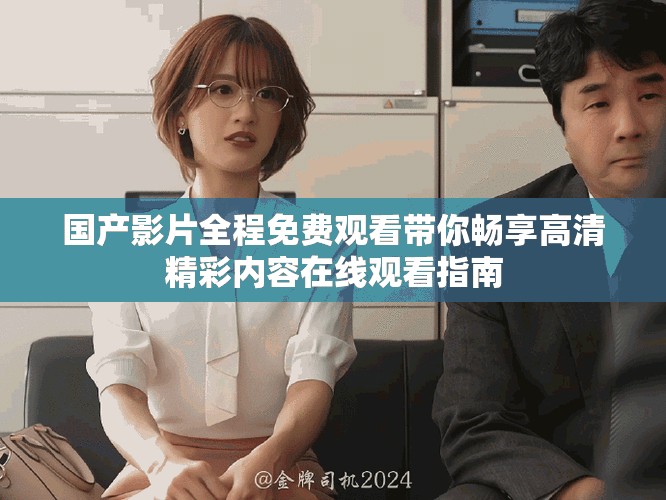国产影片全程免费观看带你畅享高清精彩内容在线观看指南