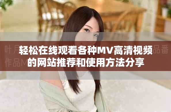 轻松在线观看各种MV高清视频的网站推荐和使用方法分享