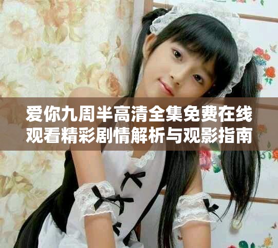 爱你九周半高清全集免费在线观看精彩剧情解析与观影指南