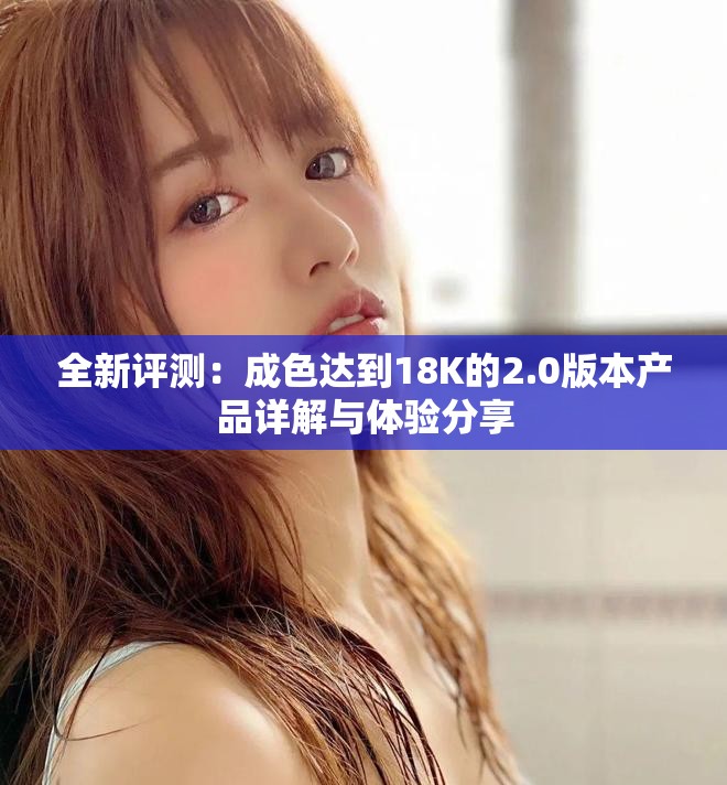 全新评测：成色达到18K的2.0版本产品详解与体验分享