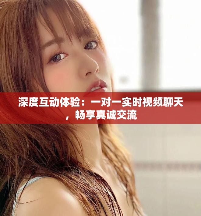 深度互动体验：一对一实时视频聊天，畅享真诚交流