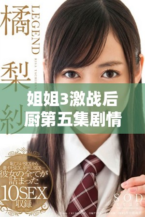 姐姐3激战后厨第五集剧情大揭秘精彩纷呈不容错过