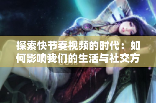 探索快节奏视频的时代：如何影响我们的生活与社交方式