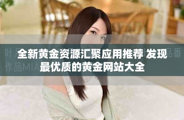全新黄金资源汇聚应用推荐 发现最优质的黄金网站大全