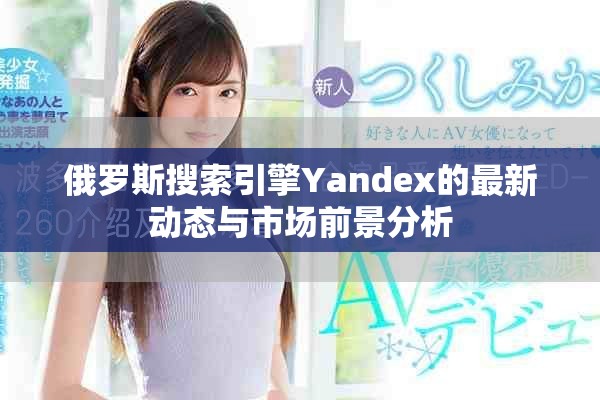 俄罗斯搜索引擎Yandex的最新动态与市场前景分析