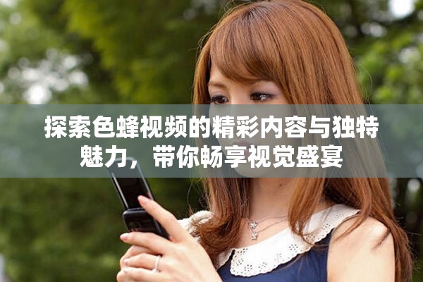 探索色蜂视频的精彩内容与独特魅力，带你畅享视觉盛宴