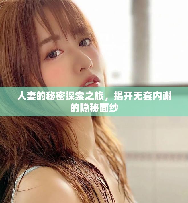 人妻的秘密探索之旅，揭开无套内谢的隐秘面纱