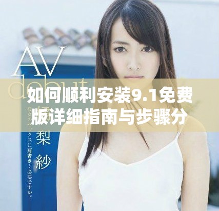 如何顺利安装9.1免费版详细指南与步骤分享