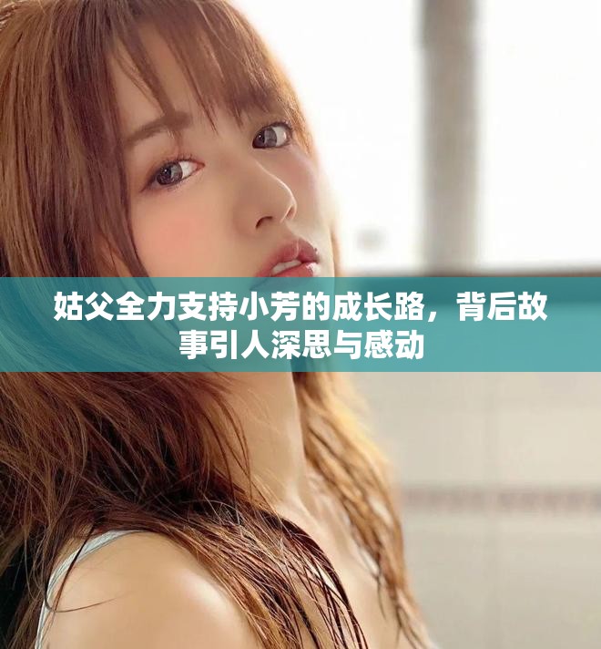 姑父全力支持小芳的成长路，背后故事引人深思与感动