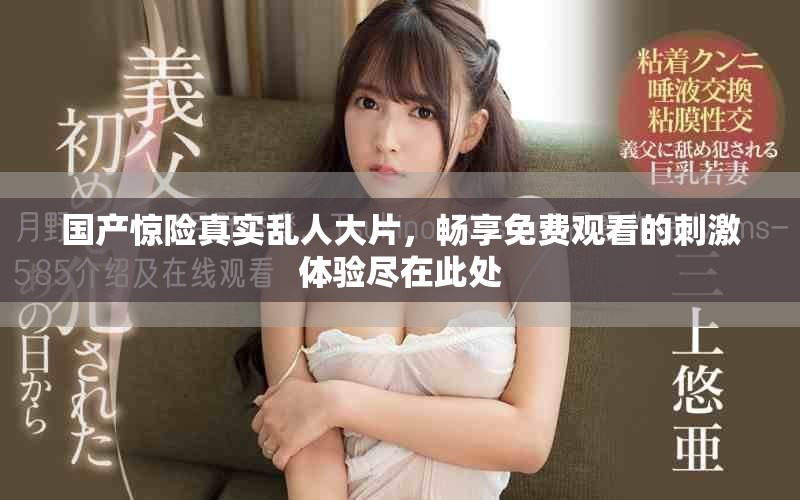 国产惊险真实乱人大片，畅享免费观看的刺激体验尽在此处