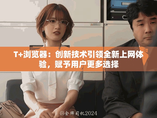 T+浏览器：创新技术引领全新上网体验，赋予用户更多选择