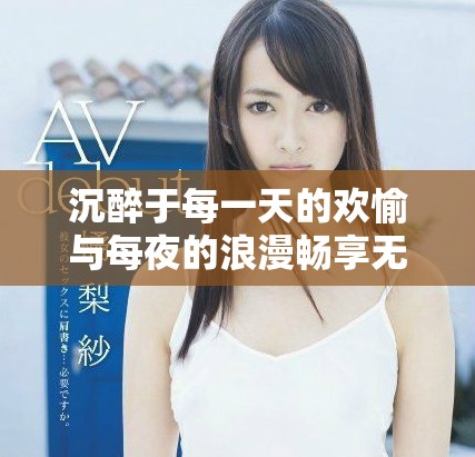 沉醉于每一天的欢愉与每夜的浪漫畅享无尽激情体验
