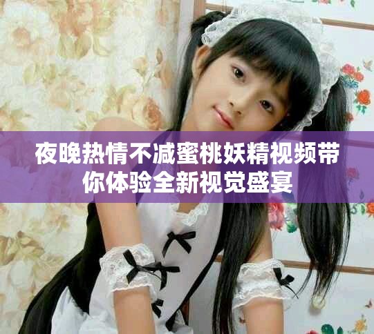 夜晚热情不减蜜桃妖精视频带你体验全新视觉盛宴