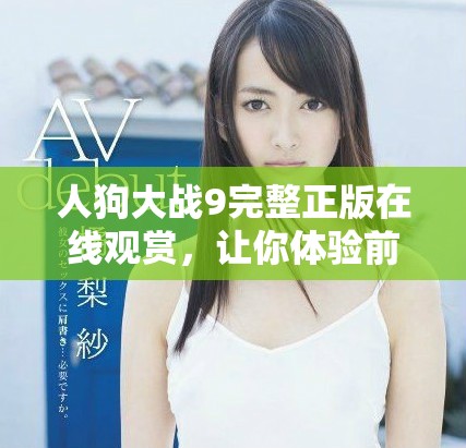 人狗大战9完整正版在线观赏，让你体验前所未有的激烈对抗