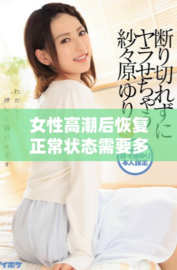 女性高潮后恢复正常状态需要多长时间才能平稳过渡