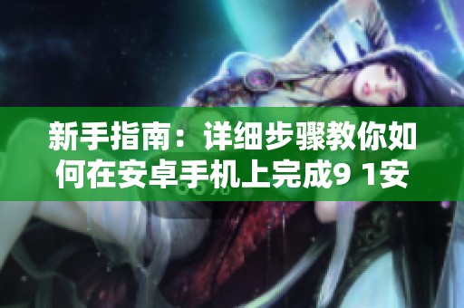 新手指南：详细步骤教你如何在安卓手机上完成9 1安装