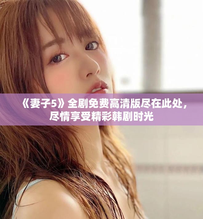 《妻子5》全剧免费高清版尽在此处，尽情享受精彩韩剧时光
