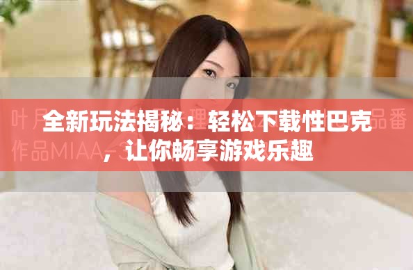 全新玩法揭秘：轻松下载性巴克，让你畅享游戏乐趣