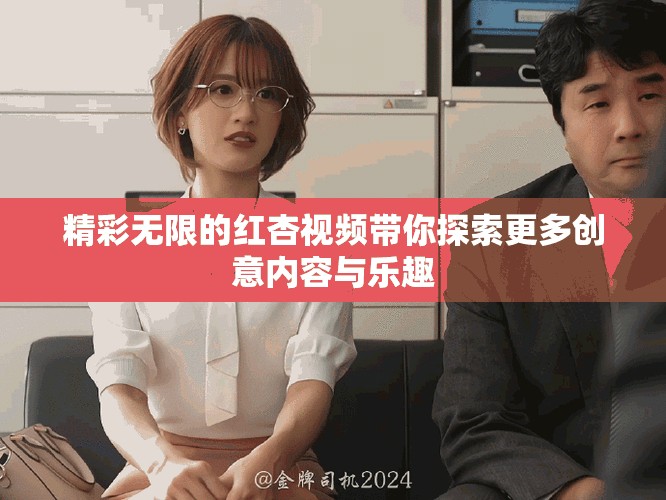 精彩无限的红杏视频带你探索更多创意内容与乐趣