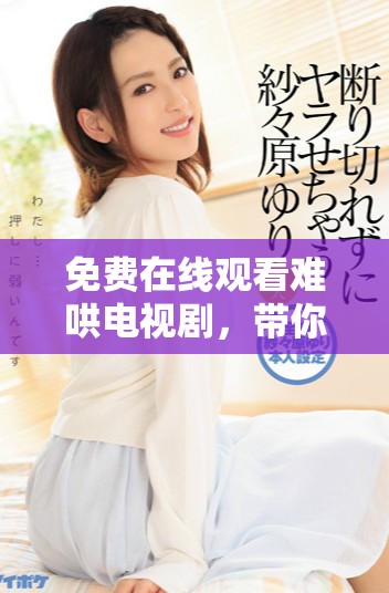 免费在线观看难哄电视剧，带你领略精彩剧情与感人故事