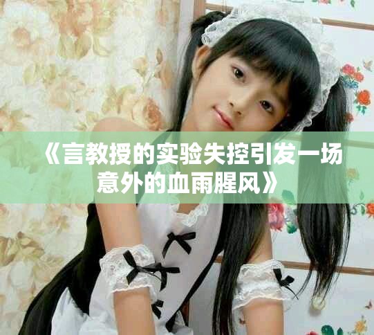 《言教授的实验失控引发一场意外的血雨腥风》