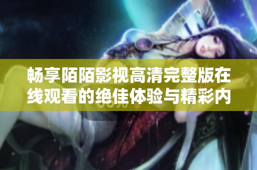 畅享陌陌影视高清完整版在线观看的绝佳体验与精彩内容