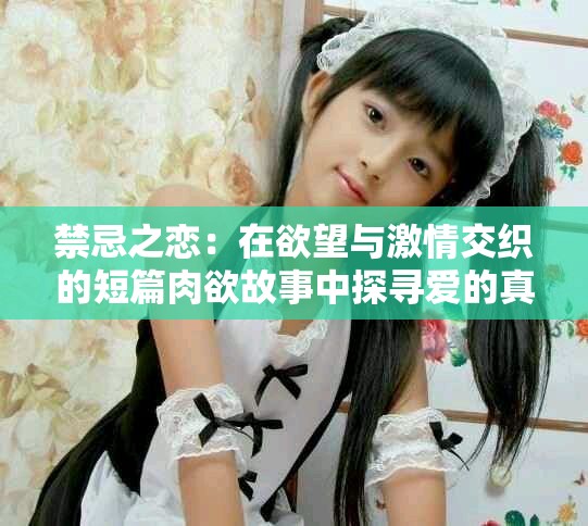 禁忌之恋：在欲望与激情交织的短篇肉欲故事中探寻爱的真谛
