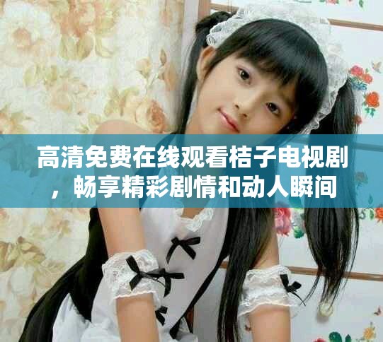 高清免费在线观看桔子电视剧，畅享精彩剧情和动人瞬间