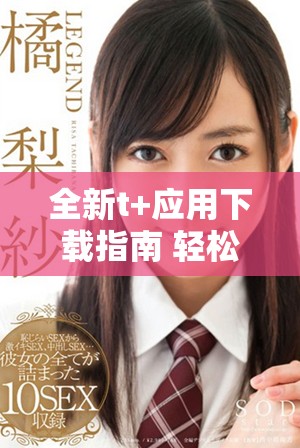 全新t+应用下载指南 轻松获取最佳使用体验