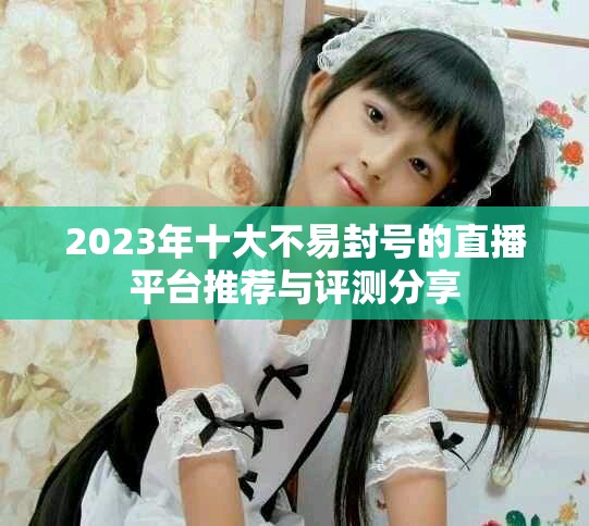2023年十大不易封号的直播平台推荐与评测分享