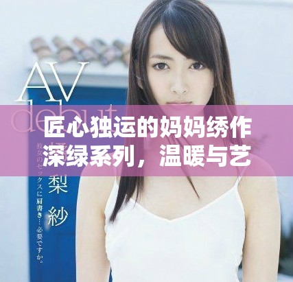 匠心独运的妈妈绣作深绿系列，温暖与艺术交融的心灵之旅