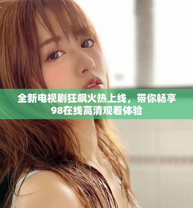 全新电视剧狂飙火热上线，带你畅享98在线高清观看体验