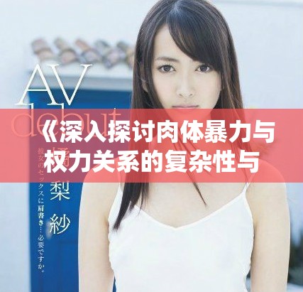 《深入探讨肉体暴力与权力关系的复杂性与影响》