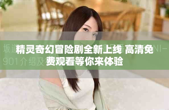 精灵奇幻冒险剧全新上线 高清免费观看等你来体验