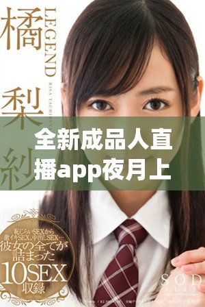 全新成品人直播app夜月上线，畅享视觉盛宴与互动乐趣