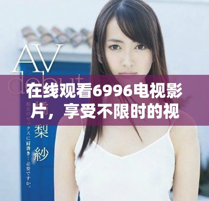 在线观看6996电视影片，享受不限时的视听盛宴体验