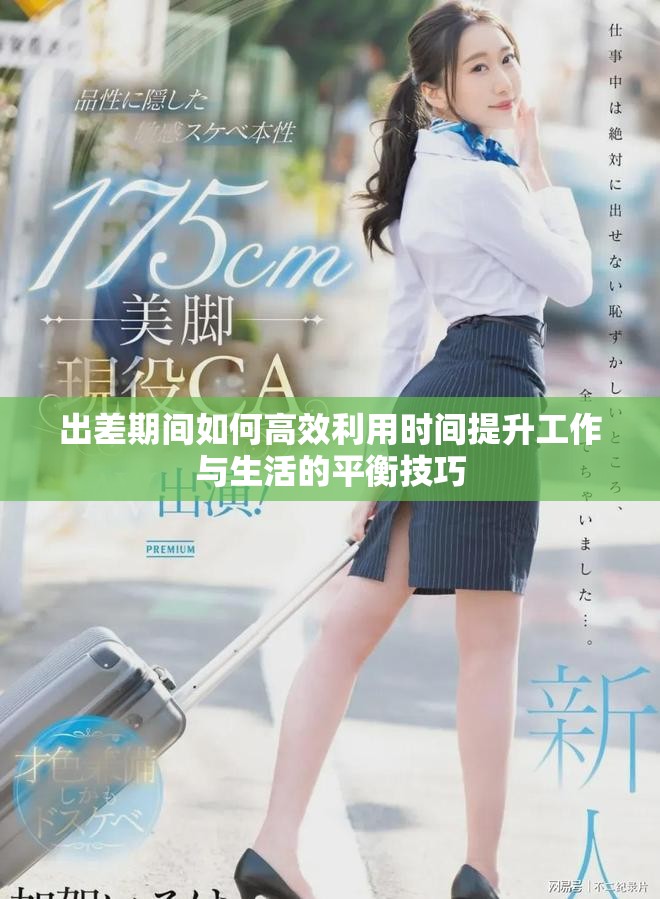 出差期间如何高效利用时间提升工作与生活的平衡技巧