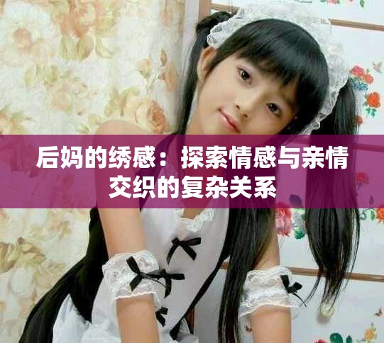后妈的绣感：探索情感与亲情交织的复杂关系