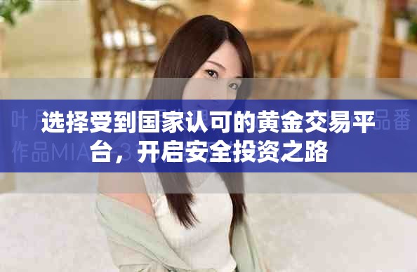 选择受到国家认可的黄金交易平台，开启安全投资之路