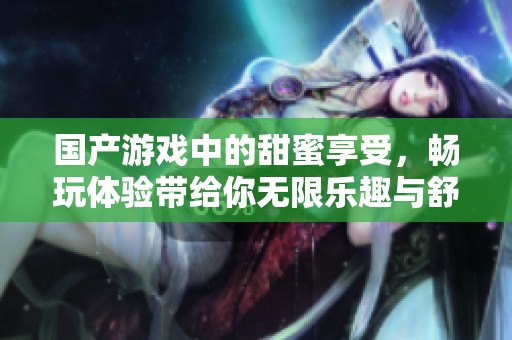 国产游戏中的甜蜜享受，畅玩体验带给你无限乐趣与舒适感