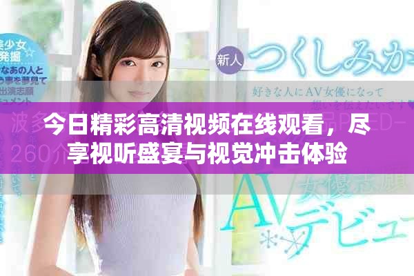 今日精彩高清视频在线观看，尽享视听盛宴与视觉冲击体验