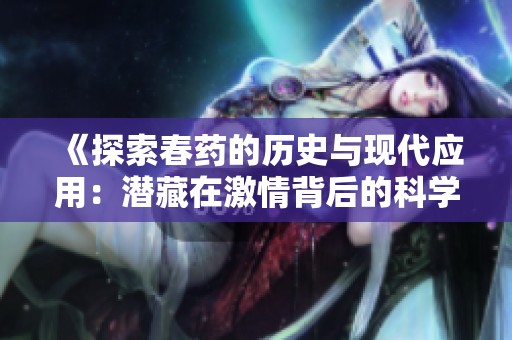 《探索春药的历史与现代应用：潜藏在激情背后的科学与文化》