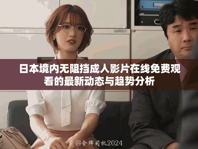 日本境内无阻挡成人影片在线免费观看的最新动态与趋势分析