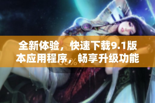 全新体验，快速下载9.1版本应用程序，畅享升级功能与服务