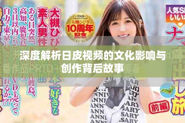 深度解析日皮视频的文化影响与创作背后故事
