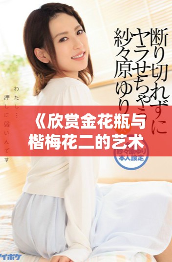 《欣赏金花瓶与楷梅花二的艺术魅力与文化内涵》